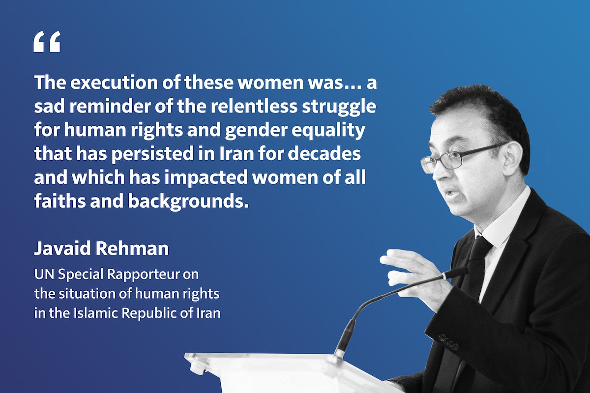 « L’exécution de ces femmes était… un triste rappel de la lutte incessante pour les droits de l’homme et l’égalité des sexes qui se poursuit en Iran pendant des décennies et qui a touché ses femmes de toutes les confessions et de tous les horizons. » Javaid Rehman, rapporteur spécial des Nations unies sur la situation des droits de l’homme en République islamique d’Iran